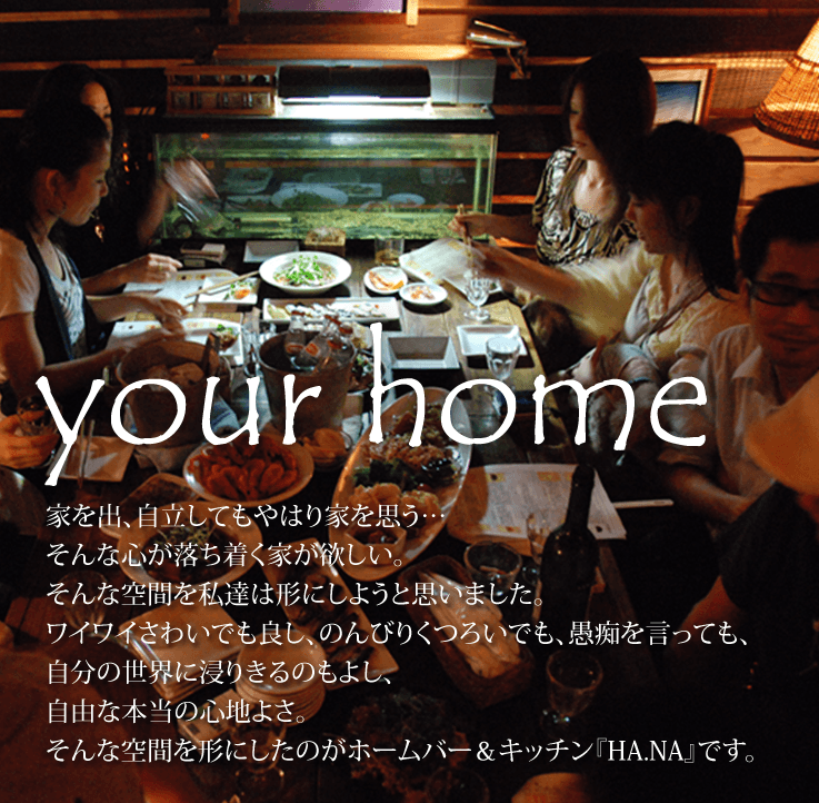 家を出、自立してもやはり家を思う…そんな心が落ち着く家が欲しい。そんな空間を私達は形にしようと思いました。ワイワイさわいでも良し、のんびりくつろいでも愚痴を言っても、自分の世界に浸りきるのもよし、自由な本当の心地よさ。そんあ空間を形にしたのがホームバー&キッチン「HA.NA」です。